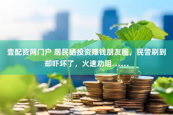 壹配资网门户 居民晒投资赚钱朋友圈，民警刷到却吓坏了，火速劝阻……