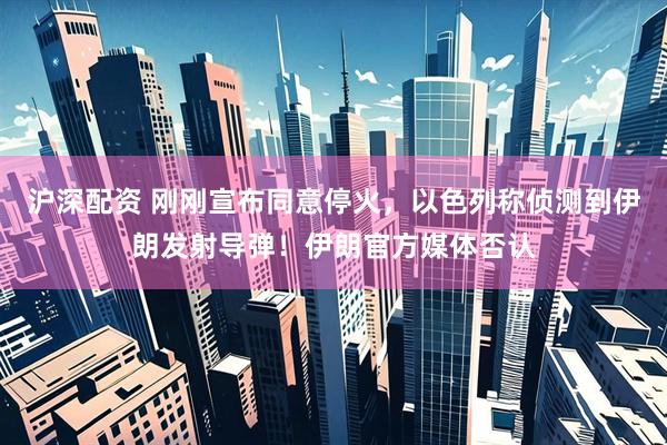 沪深配资 刚刚宣布同意停火，以色列称侦测到伊朗发射导弹！伊朗官方媒体否认