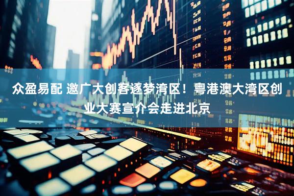 众盈易配 邀广大创客逐梦湾区！粤港澳大湾区创业大赛宣介会走进北京