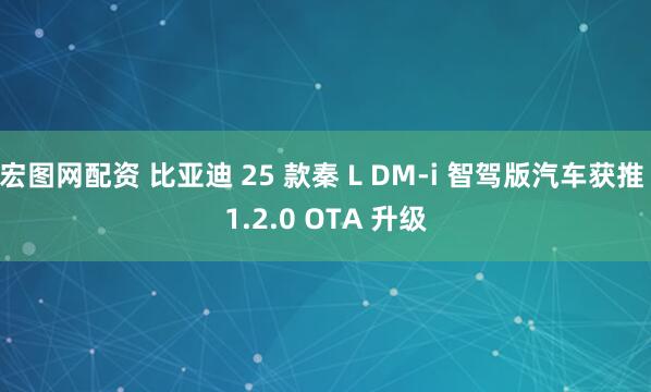 宏图网配资 比亚迪 25 款秦 L DM-i 智驾版汽车获推 1.2.0 OTA 升级