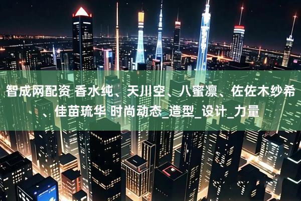 智成网配资 香水纯、天川空、八蜜凛、佐佐木纱希、佳苗琉华 时尚动态_造型_设计_力量