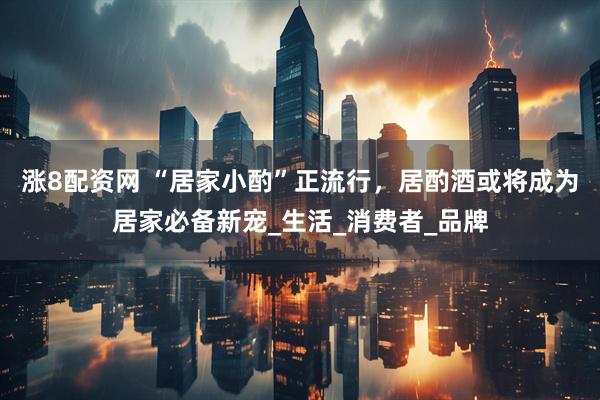 涨8配资网 “居家小酌”正流行，居酌酒或将成为居家必备新宠_生活_消费者_品牌