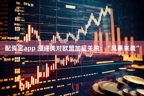 配资宝app 漫评美对欧盟加征关税：“风暴来袭”