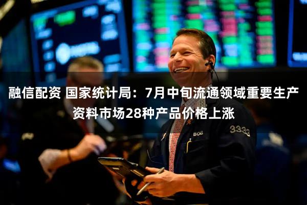 融信配资 国家统计局：7月中旬流通领域重要生产资料市场28种产品价格上涨