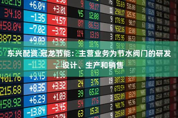 东兴配资 冠龙节能：主营业务为节水阀门的研发、设计、生产和销售
