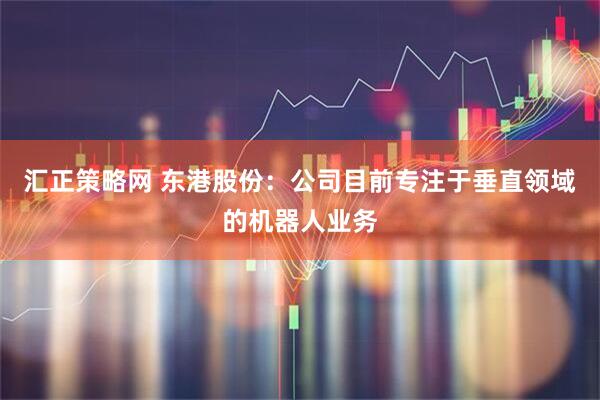 汇正策略网 东港股份：公司目前专注于垂直领域的机器人业务