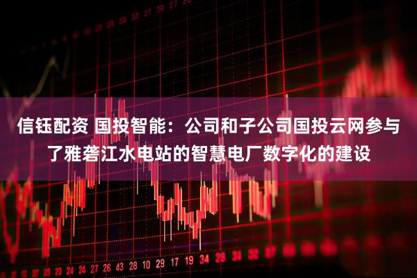 信钰配资 国投智能：公司和子公司国投云网参与了雅砻江水电站的智慧电厂数字化的建设