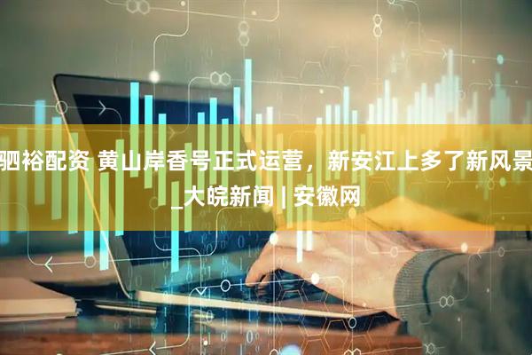 驷裕配资 黄山岸香号正式运营，新安江上多了新风景_大皖新闻 | 安徽网
