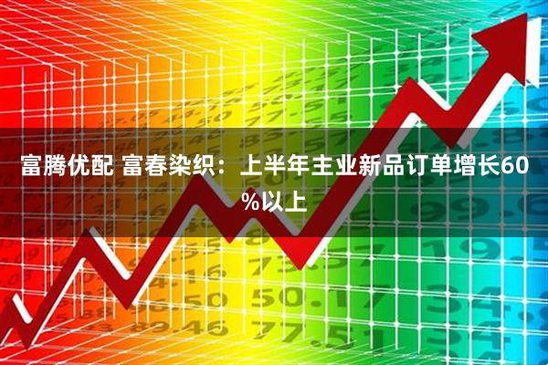 富腾优配 富春染织：上半年主业新品订单增长60%以上