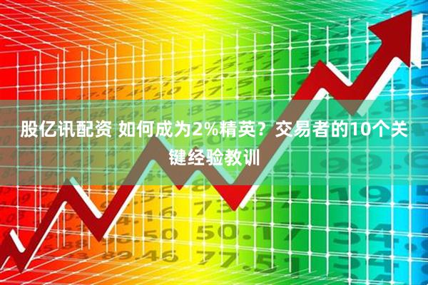 股亿讯配资 如何成为2%精英？交易者的10个关键经验教训