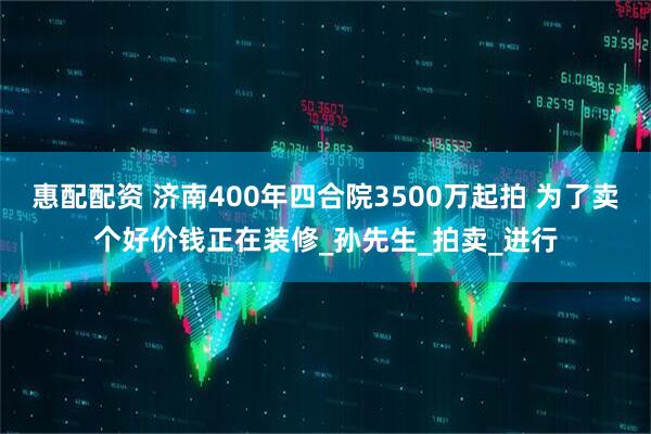 惠配配资 济南400年四合院3500万起拍 为了卖个好价钱正在装修_孙先生_拍卖_进行