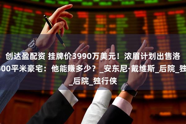 创达盈配资 挂牌价3990万美元！浓眉计划出售洛城1600平米豪宅：他能赚多少？_安东尼·戴维斯_后院_独行侠