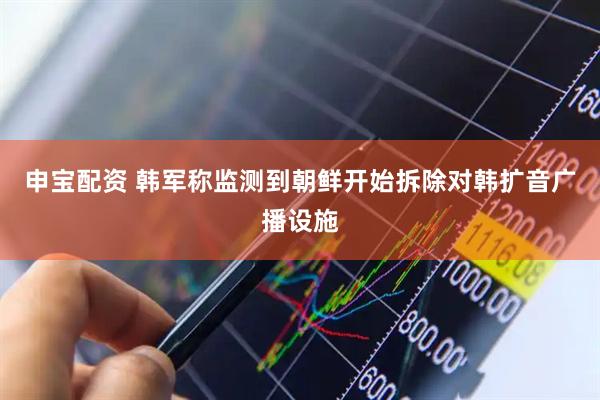申宝配资 韩军称监测到朝鲜开始拆除对韩扩音广播设施