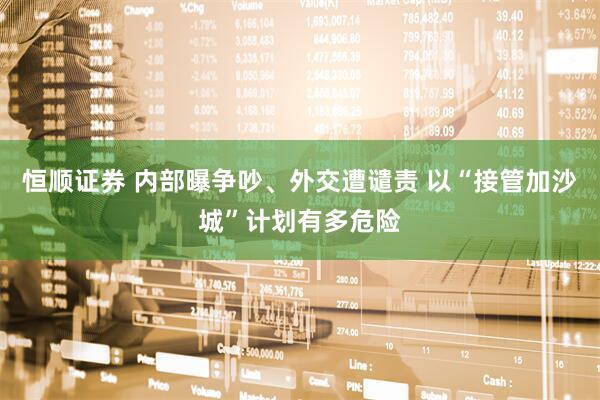 恒顺证券 内部曝争吵、外交遭谴责 以“接管加沙城”计划有多危险