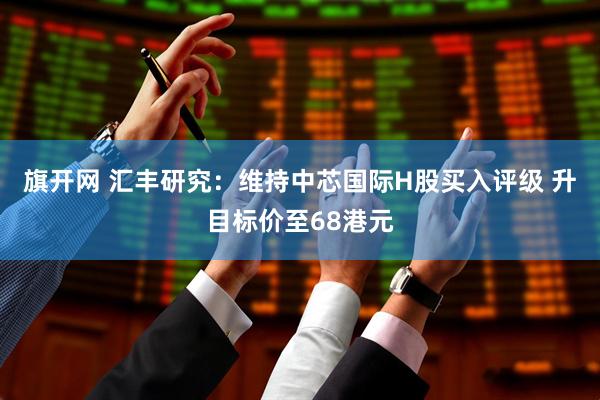 旗开网 汇丰研究：维持中芯国际H股买入评级 升目标价至68港元