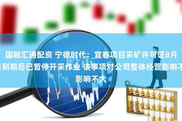 国融汇通配资 宁德时代：宜春项目采矿许可证8月9日到期后已暂停开采作业 该事项对公司整体经营影响不大