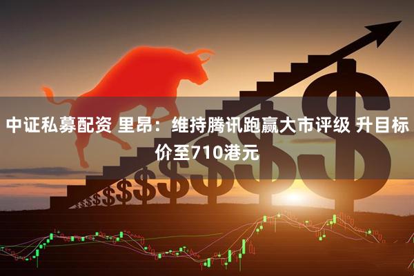 中证私募配资 里昂：维持腾讯跑赢大市评级 升目标价至710港元