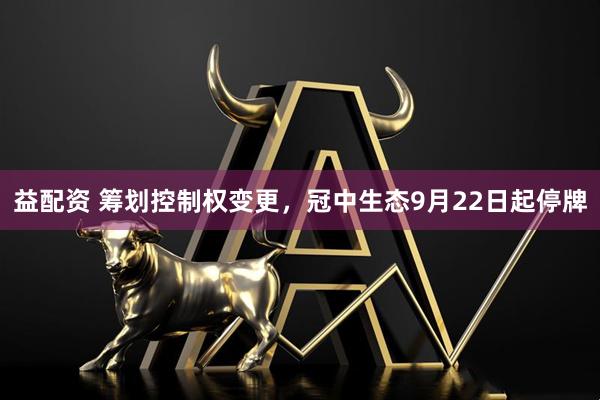 益配资 筹划控制权变更，冠中生态9月22日起停牌