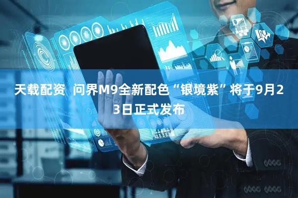 天载配资  问界M9全新配色“银境紫”将于9月23日正式发布