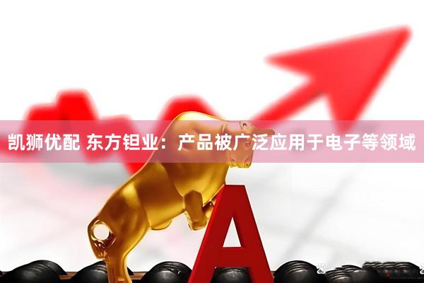 凯狮优配 东方钽业：产品被广泛应用于电子等领域