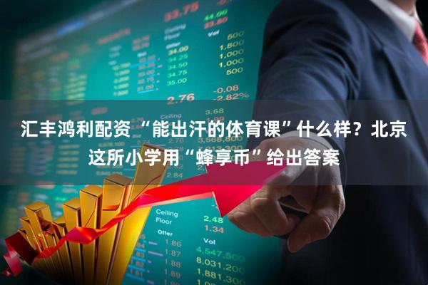 汇丰鸿利配资 “能出汗的体育课”什么样？北京这所小学用“蜂享币”给出答案