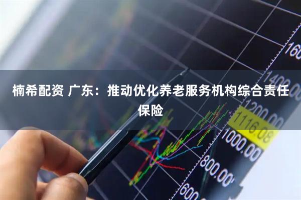 楠希配资 广东：推动优化养老服务机构综合责任保险