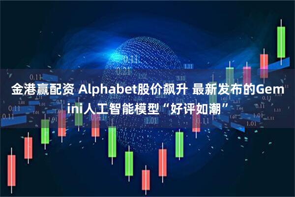 金港赢配资 Alphabet股价飙升 最新发布的Gemini人工智能模型“好评如潮”