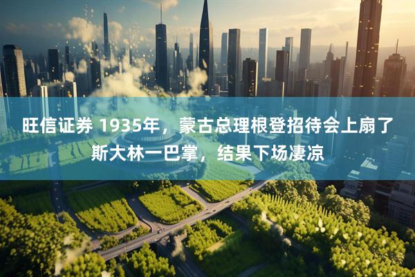 旺信证券 1935年，蒙古总理根登招待会上扇了斯大林一巴掌，结果下场凄凉