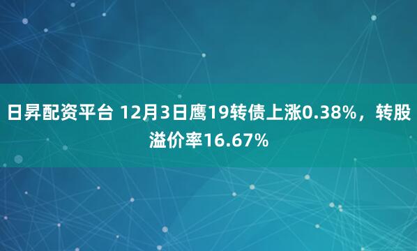 日昇配资平台 12月3日鹰19转债上涨0.38%，转股溢价率16.67%