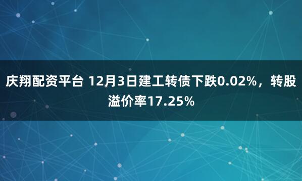 庆翔配资平台 12月3日建工转债下跌0.02%，转股溢价率17.25%