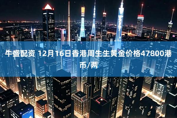 牛盛配资 12月16日香港周生生黄金价格47800港币/两