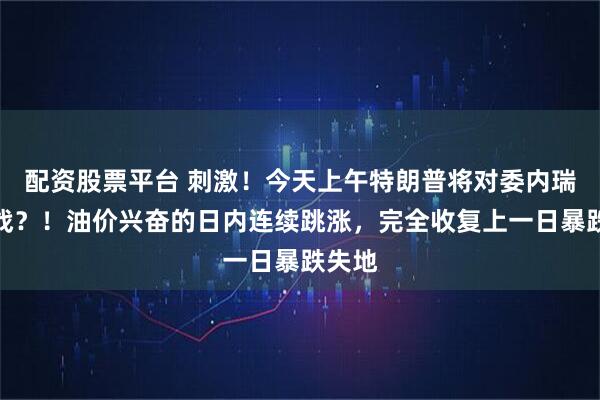 配资股票平台 刺激！今天上午特朗普将对委内瑞拉宣战？！油价兴奋的日内连续跳涨，完全收复上一日暴跌失地