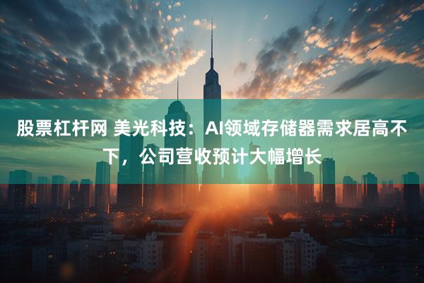 股票杠杆网 美光科技：AI领域存储器需求居高不下，公司营收预计大幅增长