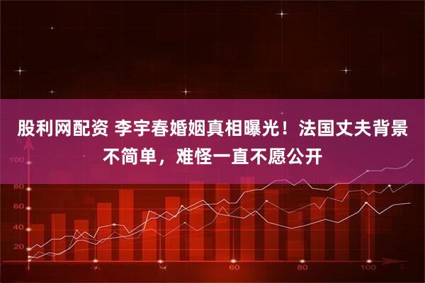 股利网配资 李宇春婚姻真相曝光！法国丈夫背景不简单，难怪一直不愿公开