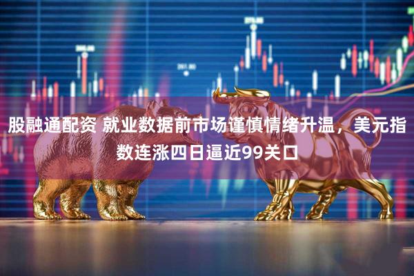 股融通配资 就业数据前市场谨慎情绪升温,美元指数连涨四日逼近99关口