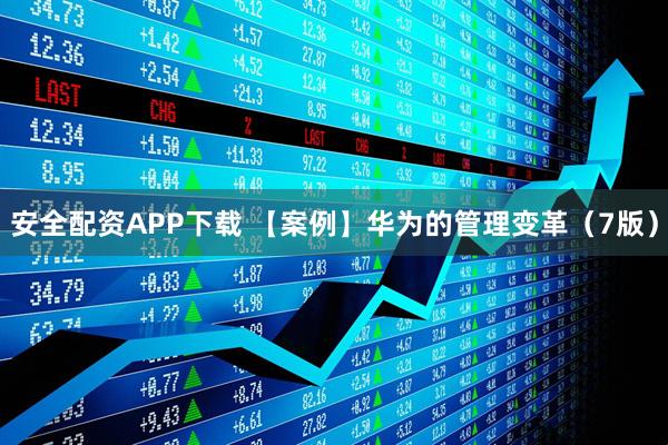 安全配资APP下载 【案例】华为的管理变革(7版)