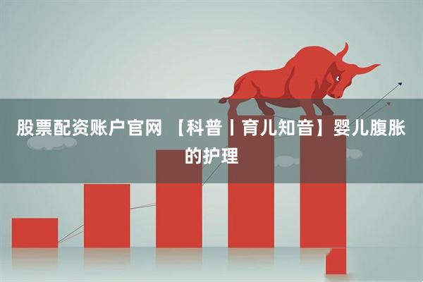 股票配资账户官网 【科普丨育儿知音】婴儿腹胀的护理