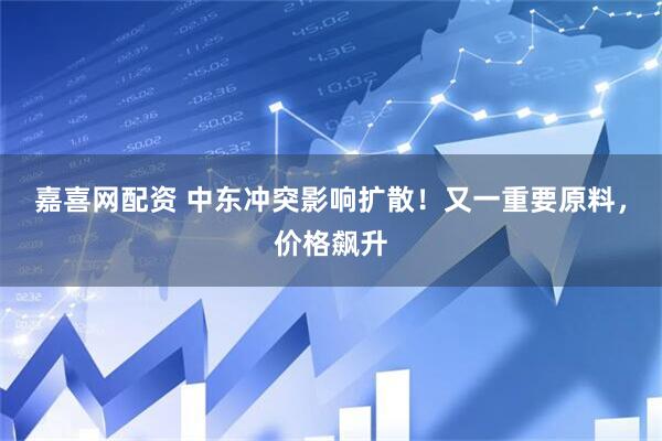 嘉喜网配资 中东冲突影响扩散！又一重要原料，价格飙升
