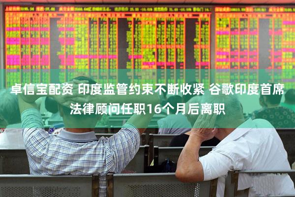 卓信宝配资 印度监管约束不断收紧 谷歌印度首席法律顾问任职16个月后离职